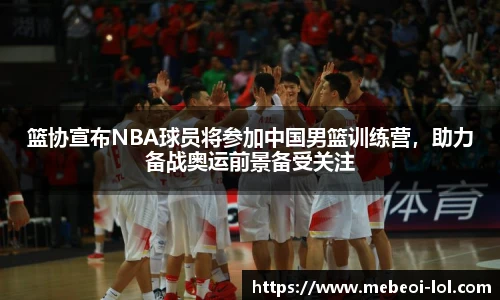 篮协宣布NBA球员将参加中国男篮训练营，助力备战奥运前景备受关注