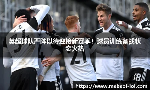 英超球队严阵以待迎接新赛季！球员训练备战状态火热