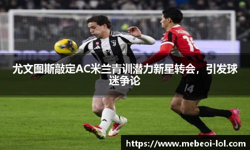 尤文图斯敲定AC米兰青训潜力新星转会,引发球迷争论