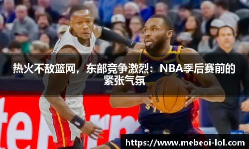 热火不敌篮网,东部竞争激烈:NBA季后赛前的紧张气氛