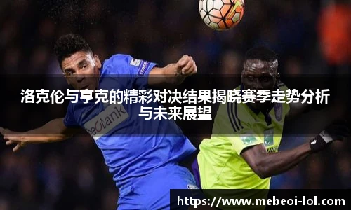 洛克伦与亨克的精彩对决结果揭晓赛季走势分析与未来展望