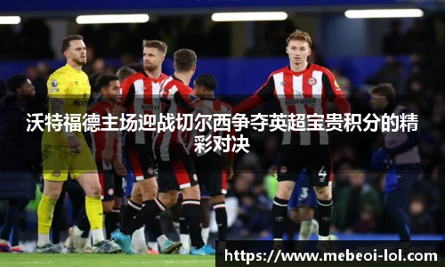 沃特福德主场迎战切尔西争夺英超宝贵积分的精彩对决